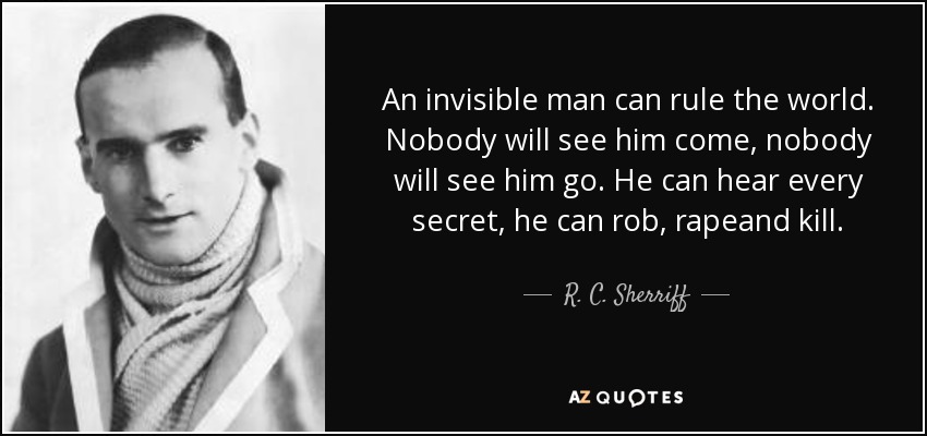 An invisible man can rule the world. Nobody will see him come, nobody will see him go. He can hear every secret, he can rob, rapeand kill. - R. C. Sherriff