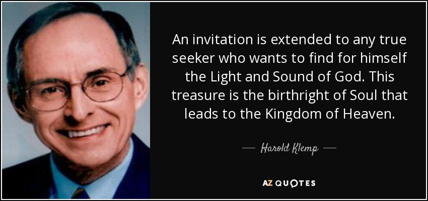 An invitation is extended to any true seeker who wants to find for himself the Light and Sound of God. This treasure is the birthright of Soul that leads to the Kingdom of Heaven. - Harold Klemp