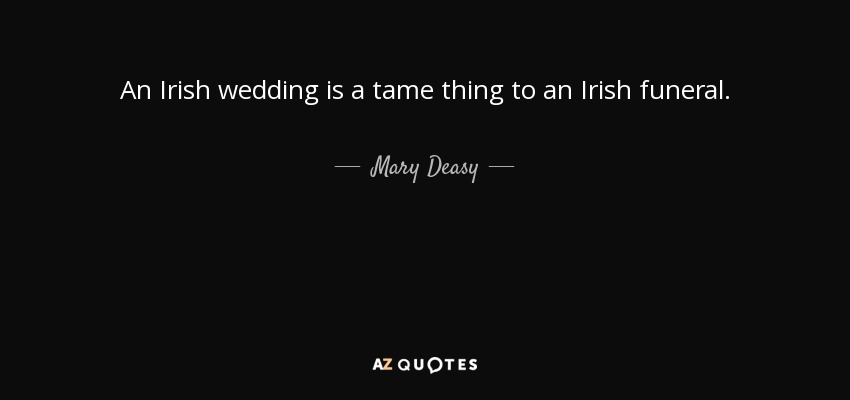 An Irish wedding is a tame thing to an Irish funeral. - Mary Deasy