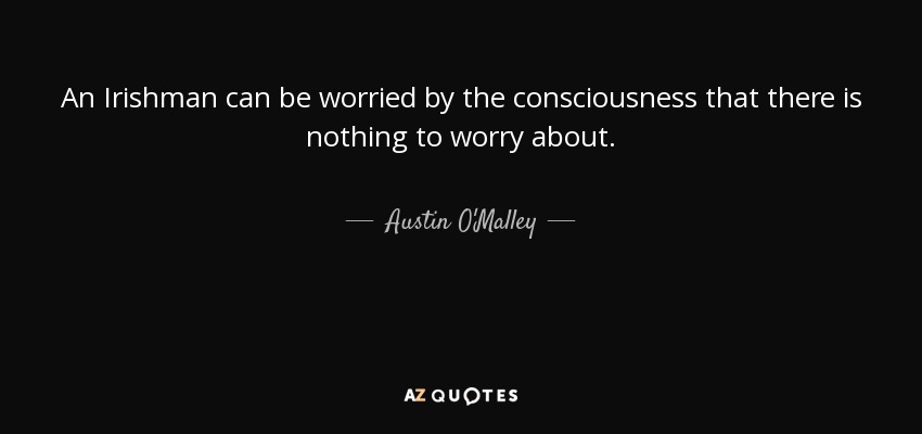 An Irishman can be worried by the consciousness that there is nothing to worry about. - Austin O'Malley