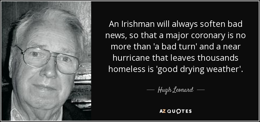 An Irishman will always soften bad news, so that a major coronary is no more than 'a bad turn' and a near hurricane that leaves thousands homeless is 'good drying weather'. - Hugh Leonard