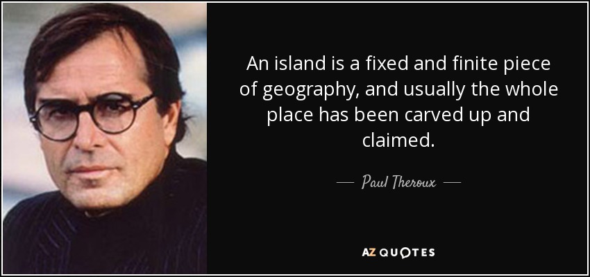 An island is a fixed and finite piece of geography, and usually the whole place has been carved up and claimed. - Paul Theroux