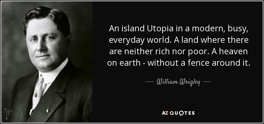 An island Utopia in a modern, busy, everyday world. A land where there are neither rich nor poor. A heaven on earth - without a fence around it. - William Wrigley, Jr.