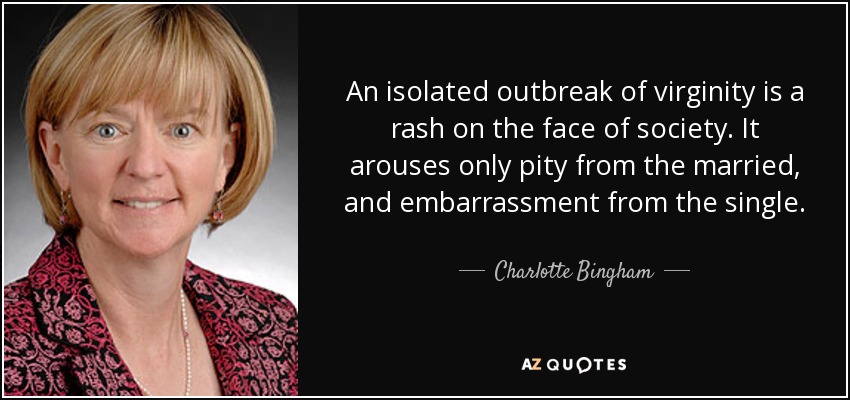 An isolated outbreak of virginity is a rash on the face of society. It arouses only pity from the married, and embarrassment from the single. - Charlotte Bingham