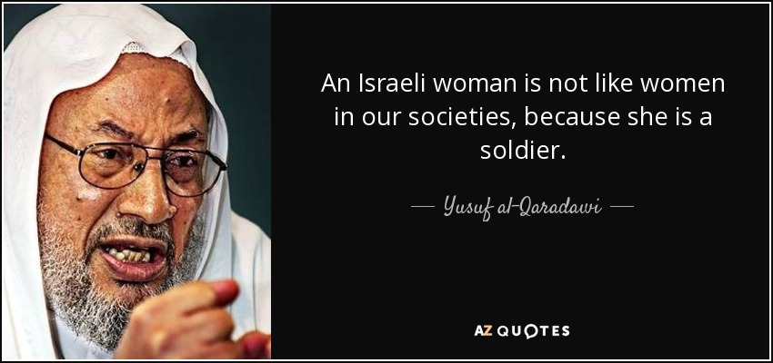 An Israeli woman is not like women in our societies, because she is a soldier. - Yusuf al-Qaradawi
