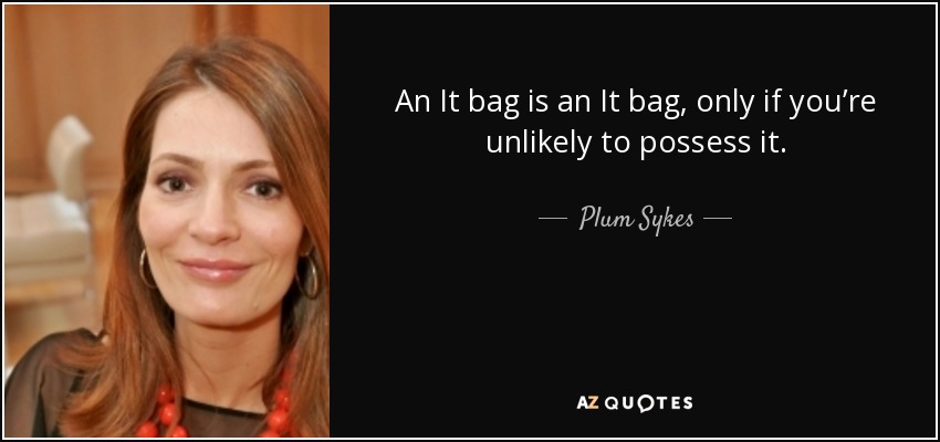 An It bag is an It bag, only if you’re unlikely to possess it. - Plum Sykes