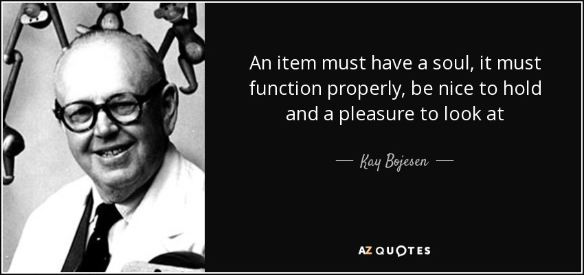 An item must have a soul, it must function properly, be nice to hold and a pleasure to look at - Kay Bojesen