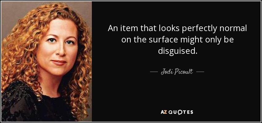 An item that looks perfectly normal on the surface might only be disguised. - Jodi Picoult