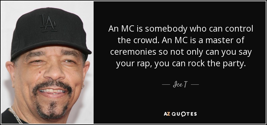 An MC is somebody who can control the crowd. An MC is a master of ceremonies so not only can you say your rap, you can rock the party. - Ice T