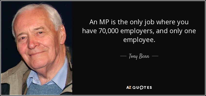 An MP is the only job where you have 70,000 employers, and only one employee. - Tony Benn