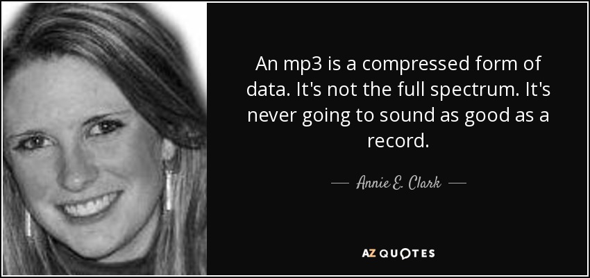An mp3 is a compressed form of data. It's not the full spectrum. It's never going to sound as good as a record. - Annie E. Clark