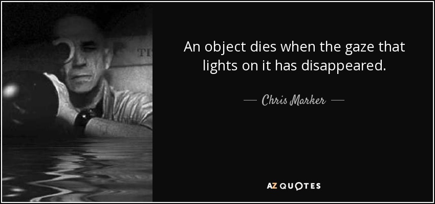An object dies when the gaze that lights on it has disappeared. - Chris Marker