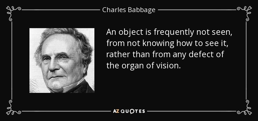 An object is frequently not seen, from not knowing how to see it, rather than from any defect of the organ of vision. - Charles Babbage