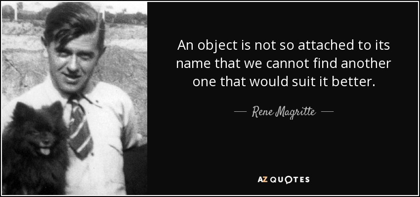 An object is not so attached to its name that we cannot find another one that would suit it better. - Rene Magritte