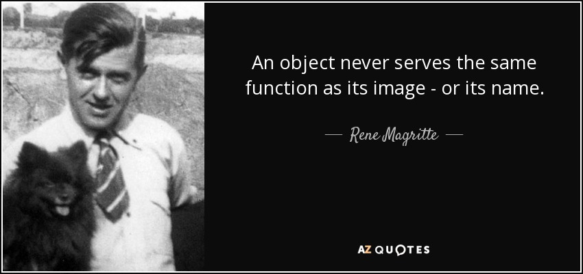 An object never serves the same function as its image - or its name. - Rene Magritte