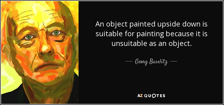 An object painted upside down is suitable for painting because it is unsuitable as an object. - Georg Baselitz