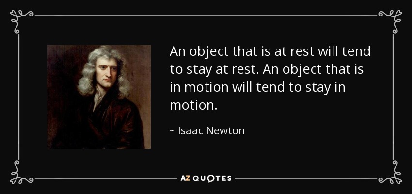 An object that is at rest will tend to stay at rest. An object that is in motion will tend to stay in motion. - Isaac Newton