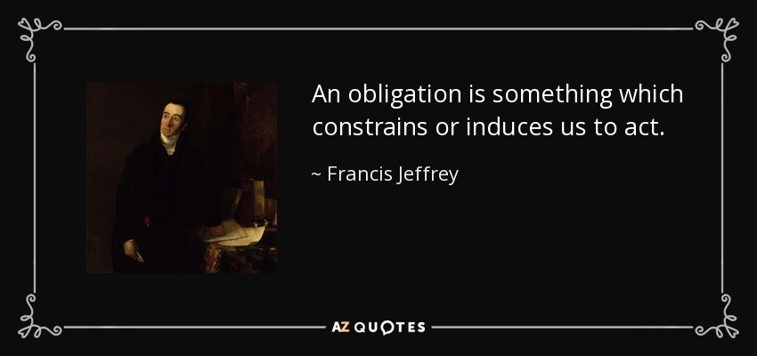 An obligation is something which constrains or induces us to act. - Francis Jeffrey, Lord Jeffrey