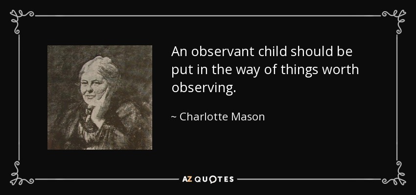 An observant child should be put in the way of things worth observing. - Charlotte Mason