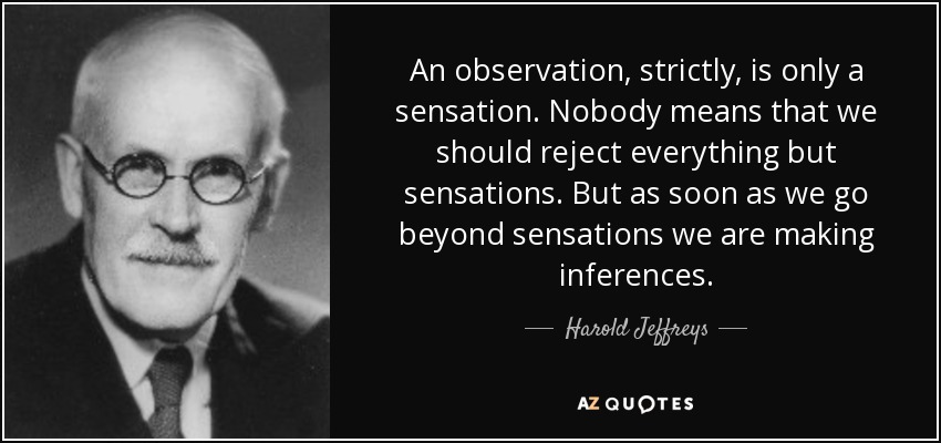 An observation, strictly, is only a sensation. Nobody means that we should reject everything but sensations. But as soon as we go beyond sensations we are making inferences. - Harold Jeffreys