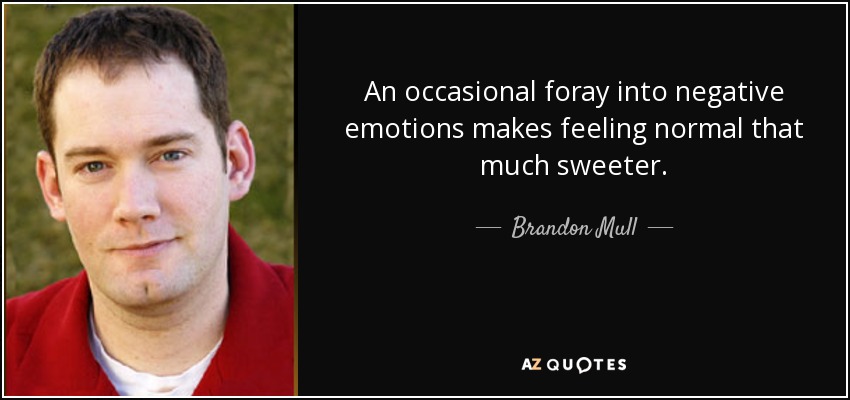 An occasional foray into negative emotions makes feeling normal that much sweeter. - Brandon Mull