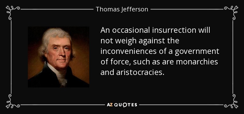 An occasional insurrection will not weigh against the inconveniences of a government of force, such as are monarchies and aristocracies. - Thomas Jefferson