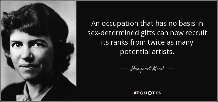 An occupation that has no basis in sex-determined gifts can now recruit its ranks from twice as many potential artists. - Margaret Mead