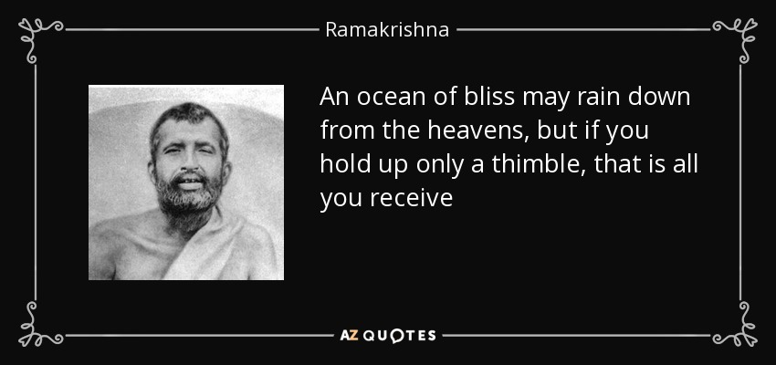 An ocean of bliss may rain down from the heavens, but if you hold up only a thimble, that is all you receive - Ramakrishna