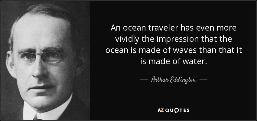 An ocean traveler has even more vividly the impression that the ocean is made of waves than that it is made of water. - Arthur Eddington