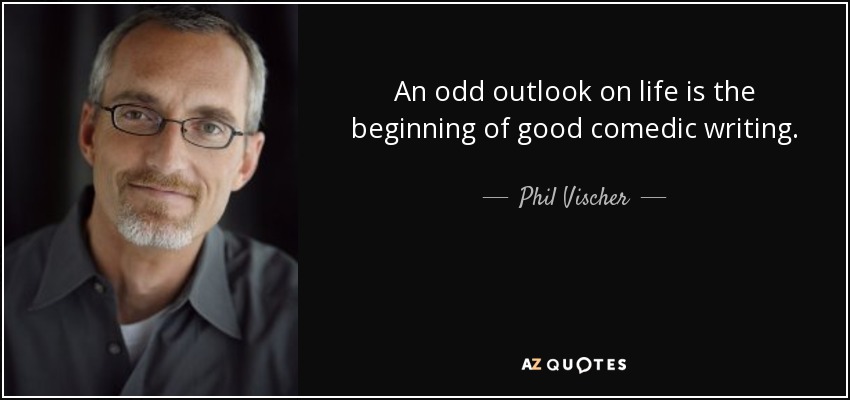 An odd outlook on life is the beginning of good comedic writing. - Phil Vischer