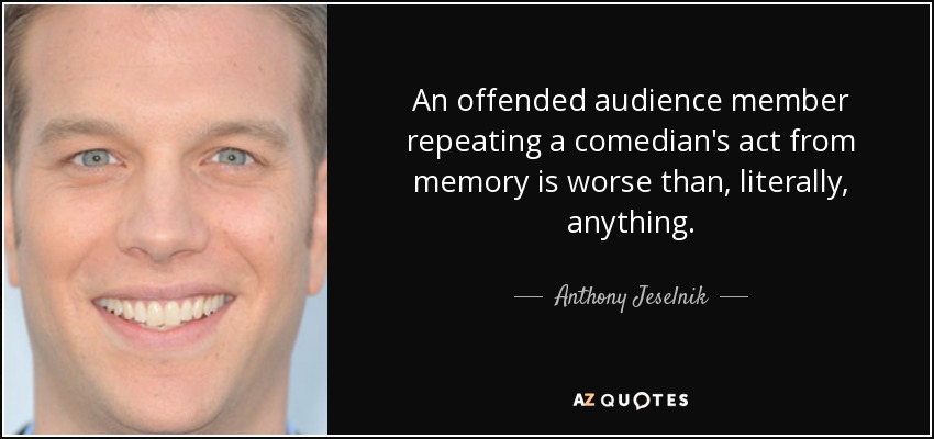 An offended audience member repeating a comedian's act from memory is worse than, literally, anything. - Anthony Jeselnik