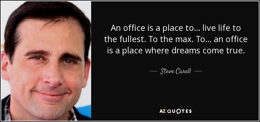 An office is a place to... live life to the fullest. To the max. To... an office is a place where dreams come true. - Steve Carell