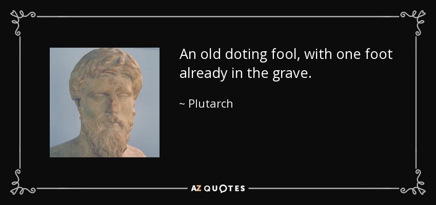 An old doting fool, with one foot already in the grave. - Plutarch