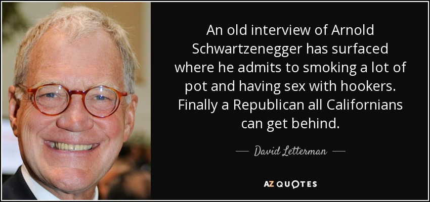 An old interview of Arnold Schwartzenegger has surfaced where he admits to smoking a lot of pot and having sex with hookers. Finally a Republican all Californians can get behind. - David Letterman