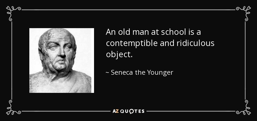 An old man at school is a contemptible and ridiculous object. - Seneca the Younger