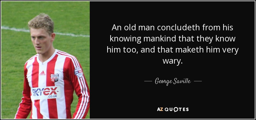 An old man concludeth from his knowing mankind that they know him too, and that maketh him very wary. - George Saville