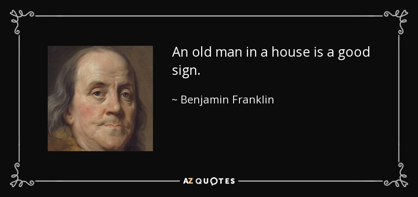 An old man in a house is a good sign. - Benjamin Franklin