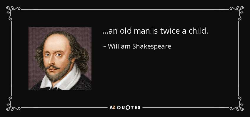 ...an old man is twice a child. - William Shakespeare