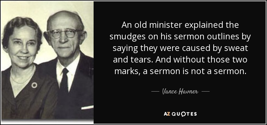 An old minister explained the smudges on his sermon outlines by saying they were caused by sweat and tears. And without those two marks, a sermon is not a sermon. - Vance Havner