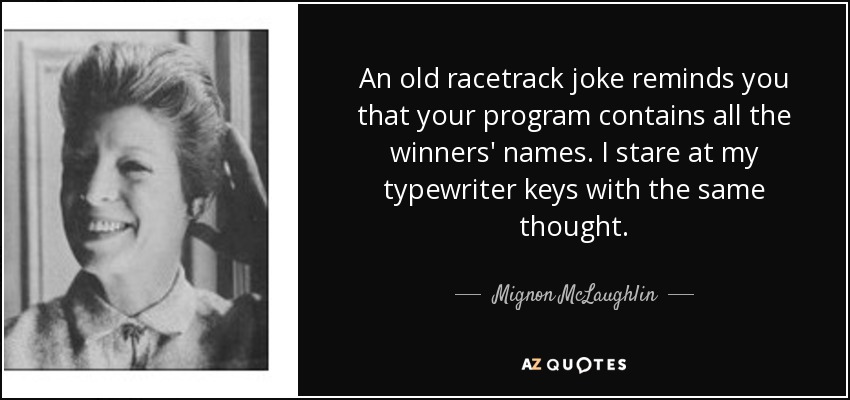 An old racetrack joke reminds you that your program contains all the winners' names. I stare at my typewriter keys with the same thought. - Mignon McLaughlin