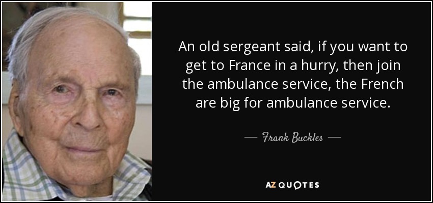 An old sergeant said, if you want to get to France in a hurry, then join the ambulance service, the French are big for ambulance service. - Frank Buckles