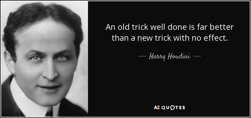 An old trick well done is far better than a new trick with no effect. - Harry Houdini