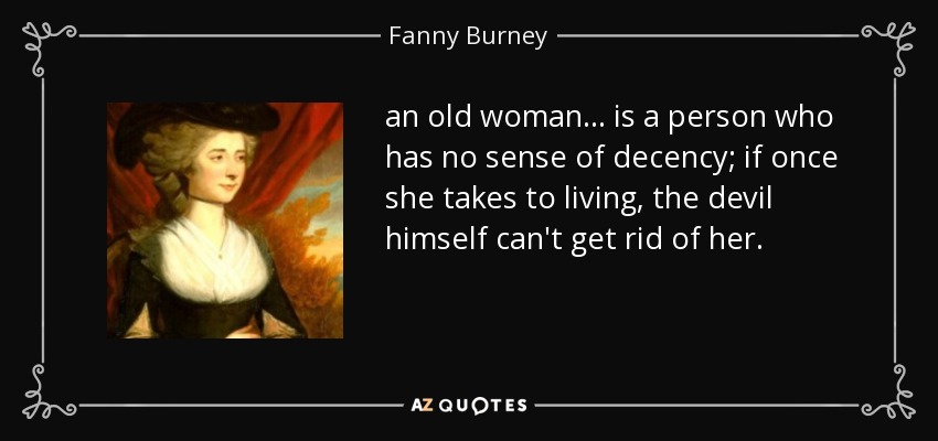an old woman ... is a person who has no sense of decency; if once she takes to living, the devil himself can't get rid of her. - Fanny Burney