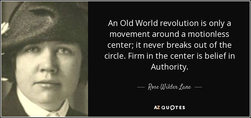 An Old World revolution is only a movement around a motionless center; it never breaks out of the circle. Firm in the center is belief in Authority. - Rose Wilder Lane