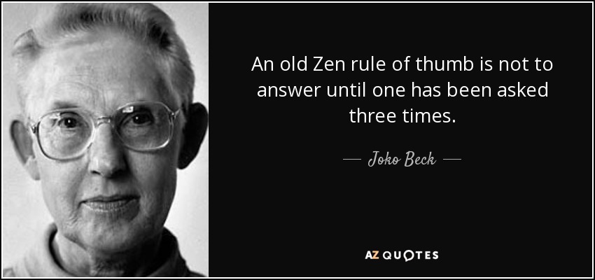 An old Zen rule of thumb is not to answer until one has been asked three times. - Joko Beck