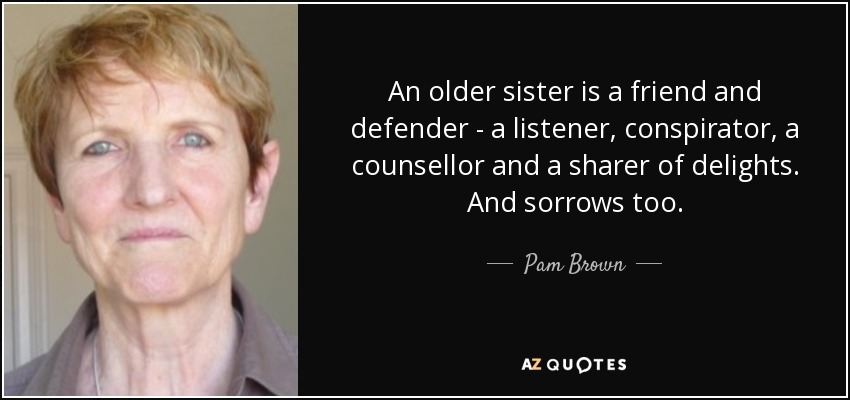 An older sister is a friend and defender - a listener, conspirator, a counsellor and a sharer of delights. And sorrows too. - Pam Brown