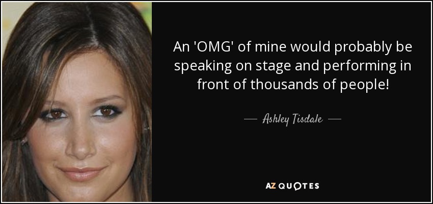An 'OMG' of mine would probably be speaking on stage and performing in front of thousands of people! - Ashley Tisdale
