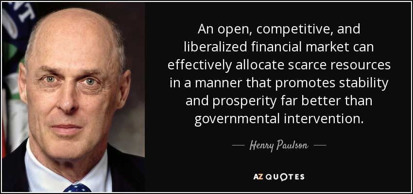 An open, competitive, and liberalized financial market can effectively allocate scarce resources in a manner that promotes stability and prosperity far better than governmental intervention. - Henry Paulson