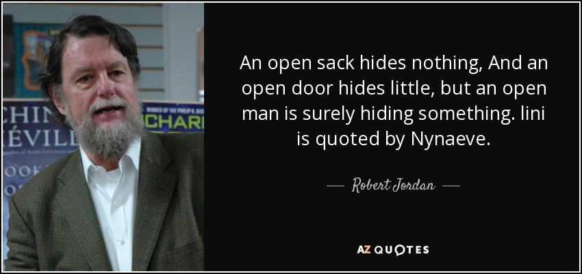 An open sack hides nothing, And an open door hides little, but an open man is surely hiding something. lini is quoted by Nynaeve. - Robert Jordan