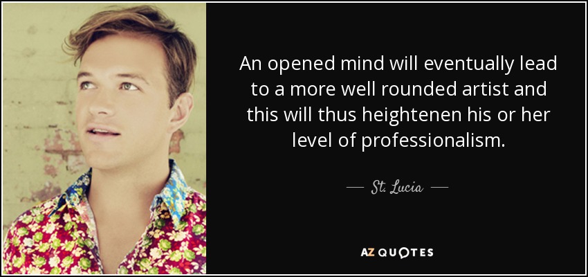 An opened mind will eventually lead to a more well rounded artist and this will thus heightenen his or her level of professionalism. - St. Lucia